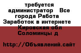 требуется администратор - Все города Работа » Заработок в интернете   . Кировская обл.,Соломинцы д.